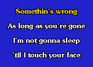 Somethin's wrong
As long as you're gone
I'm not gonna sleep

'til I touch your face