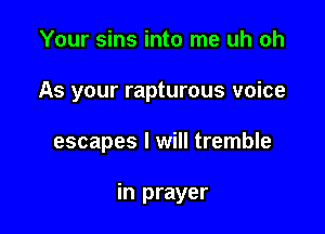 Your sins into me uh oh
As your rapturous voice

escapes I will tremble

in prayer