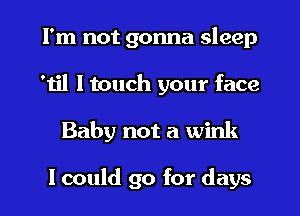 I'm not gonna sleep
'til I touch your face
Baby not a wink

I could go for days