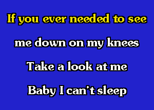 If you ever needed to see
me down on my knees
Take a look at me

Baby I can't sleep