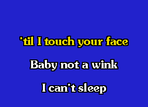 'til ltouch your face

Baby not a wink

I can't sleep