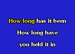 How long has it been

How long have

you held it in