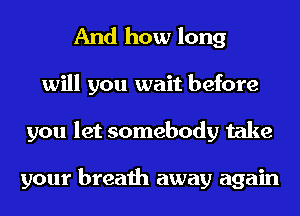 And how long
will you wait before
you let somebody take

your breath away again