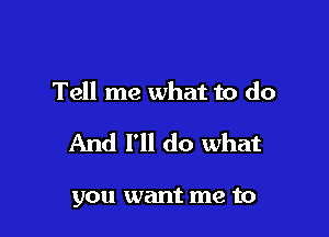 Tell me what to do

And I'll do what

you want me to