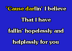'Cause darlin' I believe
That I have
fallin' hopelessly and

helplessly for you