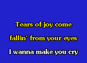 Tears of joy come

fallin' from your eyes

I wanna make you cry