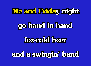 Me and Friday night
90 hand in hand
Ice-cold beer

and a swingin' band
