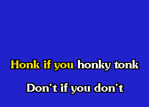 Honk if you honky tonk

Don't if you don't