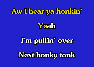 Aw I hear ya honkin'
Yeah

I'm pullin' over

Next honky tonk
