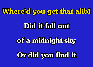 Where'd you get that alibi
Did it fall out

of a midnight sky

Or did you find it