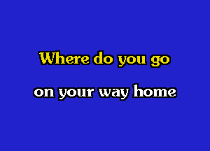 Where do you go

on your way home