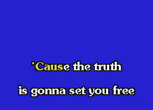'Cause the truth

is gonna set you free