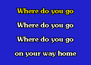 Where do you go

Where do you go

Where do you go

on your way home