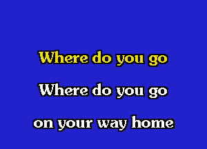 Where do you go

Where do you go

on your way home