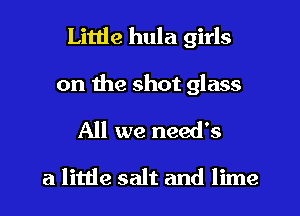 Little hula girls

on the shot glass
All we need's

a little salt and lime