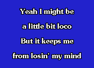 Yeah I might be
a little bit loco
But it keeps me

from losin' my mind