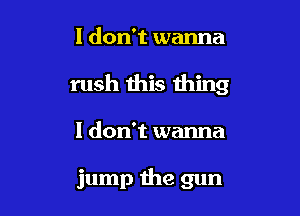 I don't wanna

rush this thing

I don't wanna

jump the gun