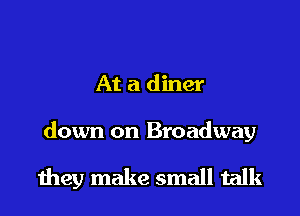 At a diner

down on Broadway

they make small talk