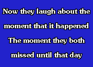 Now they laugh about the
moment that it happened
The moment they both

missed until that day