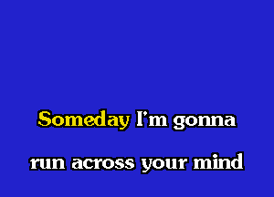 Someday I'm gonna

run across your mind