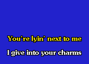 You're lyin' next to me

lgive into your charms