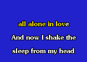 all alone in love

And now lshake the

sleep from my head