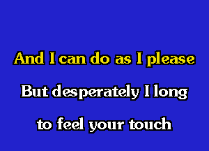 And I can do as I please

But desperately I long

to feel your touch