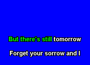 But therds still tomorrow

Forget your sorrow and l