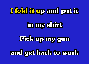 I fold it up and put it
in my shirt
Pick up my gun

and get back to work