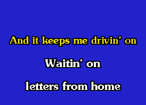 And it keeps me drivin' on

Waitin' on

letters from home