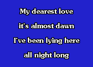 My dearest love

it's almost dawn

I've been lying here

all night long