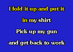 I fold it up and put it
in my shirt
Pick up my gun

and get back to work