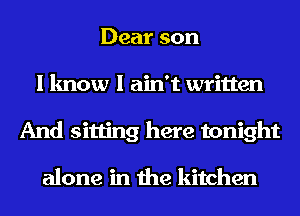 Dear son
I know I ain't written
And sitting here tonight

alone in the kitchen