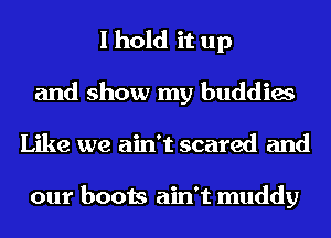 I hold it up
and show my buddies
Like we ain't scared and

our boots ain't muddy