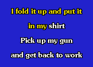 I fold it up and put it
in my shirt
Pick up my gun

and get back to work