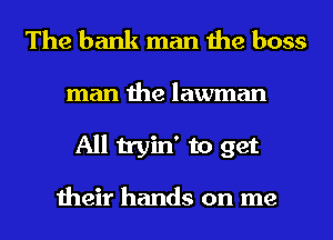 The bank man the boss

man the lawman
All tryin' to get

their hands on me