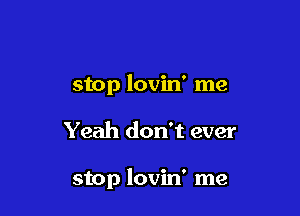 stop lovin' me

Yeah don't ever

stop lovin' me