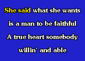 She said what she wants
is a man to be faithful
A true heart somebody

willin' and able