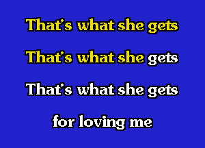 That's what she gets
That's what she gets
That's what she gets

for loving me