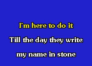 I'm here to do it

Till the day they write

my name in stone