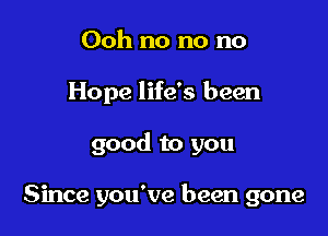 Ooh no no no

Hope life's been

good to you

Since you've been gone