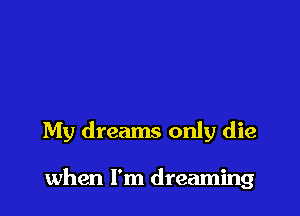 My dreams only die

when I'm dreaming