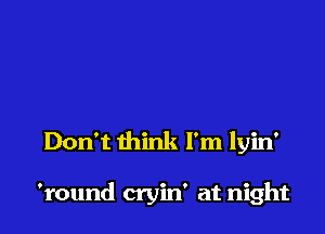Don't think I'm lyin'

'round cryin' at night