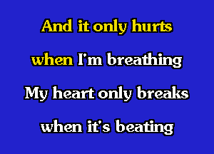 And it only hurts

when I'm breathing
My heart only breaks

when it's beating