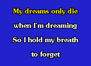 My dreams only die
when I'm dreaming

So I hold my breath

to forget