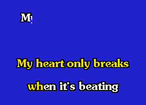 My heart only breaks

when it's beating