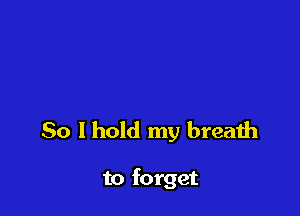So I hold my breath

to f0 rget