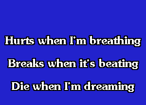 Hurts when I'm breathing
Breaks when it's beating

Die when I'm dreaming