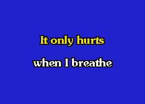 It only hurts

when I breathe