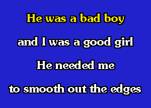 He was a bad boy
and I was a good girl

He needed me

to smooth out the edges